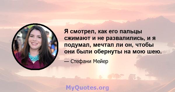 Я смотрел, как его пальцы сжимают и не развалились, и я подумал, мечтал ли он, чтобы они были обернуты на мою шею.