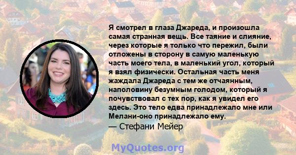 Я смотрел в глаза Джареда, и произошла самая странная вещь. Все таяние и слияние, через которые я только что пережил, были отложены в сторону в самую маленькую часть моего тела, в маленький угол, который я взял