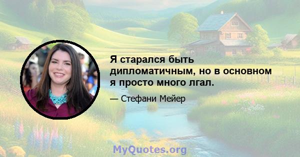 Я старался быть дипломатичным, но в основном я просто много лгал.