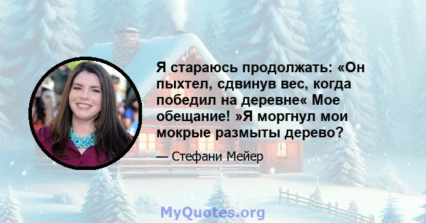 Я стараюсь продолжать: «Он пыхтел, сдвинув вес, когда победил на деревне« Мое обещание! »Я моргнул мои мокрые размыты дерево?