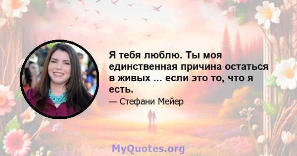 Я тебя люблю. Ты моя единственная причина остаться в живых ... если это то, что я есть.