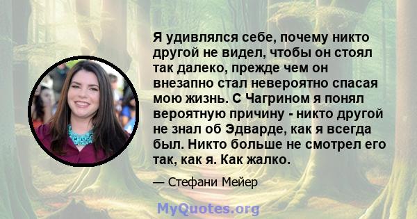 Я удивлялся себе, почему никто другой не видел, чтобы он стоял так далеко, прежде чем он внезапно стал невероятно спасая мою жизнь. С Чагрином я понял вероятную причину - никто другой не знал об Эдварде, как я всегда