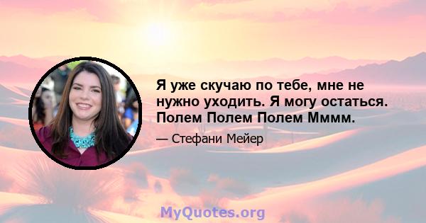 Я уже скучаю по тебе, мне не нужно уходить. Я могу остаться. Полем Полем Полем Мммм.