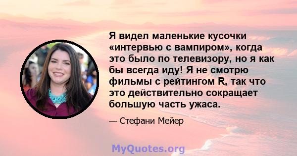 Я видел маленькие кусочки «интервью с вампиром», когда это было по телевизору, но я как бы всегда иду! Я не смотрю фильмы с рейтингом R, так что это действительно сокращает большую часть ужаса.