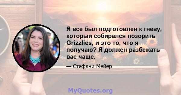 Я все был подготовлен к гневу, который собирался позорить Grizzlies, и это то, что я получаю? Я должен разбежать вас чаще.