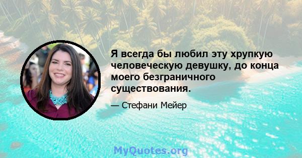 Я всегда бы любил эту хрупкую человеческую девушку, до конца моего безграничного существования.