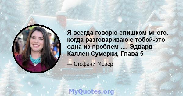 Я всегда говорю слишком много, когда разговариваю с тобой-это одна из проблем .... Эдвард Каллен Сумерки, Глава 5