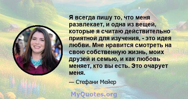 Я всегда пишу то, что меня развлекает, и одна из вещей, которые я считаю действительно приятной для изучения, - это идея любви. Мне нравится смотреть на свою собственную жизнь, моих друзей и семью, и как любовь меняет,