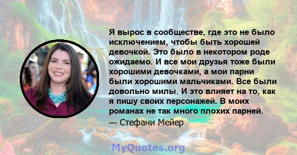 Я вырос в сообществе, где это не было исключением, чтобы быть хорошей девочкой. Это было в некотором роде ожидаемо. И все мои друзья тоже были хорошими девочками, а мои парни были хорошими мальчиками. Все были довольно