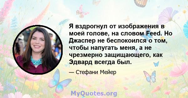 Я вздрогнул от изображения в моей голове, на словом Feed. Но Джаспер не беспокоился о том, чтобы напугать меня, а не чрезмерно защищающего, как Эдвард всегда был.