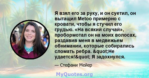 Я взял его за руку, и он суетил, он вытащил Metoo примерно с кровати, чтобы я стучил его грудью. «На всякий случай», пробормотал он на моих волосах, раздавив меня в медвежьем обнимании, которые собирались сломать ребра. 