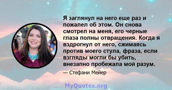 Я заглянул на него еще раз и пожалел об этом. Он снова смотрел на меня, его черные глаза полны отвращения. Когда я вздрогнул от него, сжимаясь против моего стула, фраза, если взгляды могли бы убить, внезапно пробежала