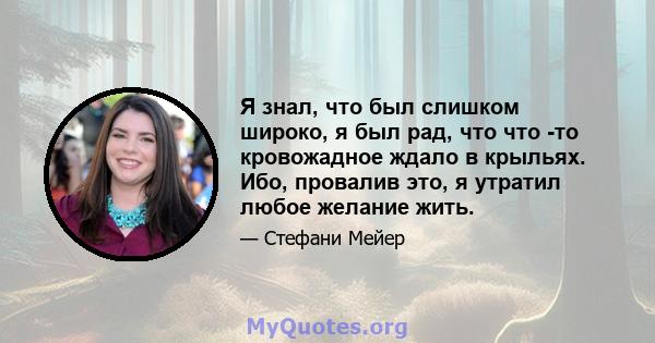 Я знал, что был слишком широко, я был рад, что что -то кровожадное ждало в крыльях. Ибо, провалив это, я утратил любое желание жить.