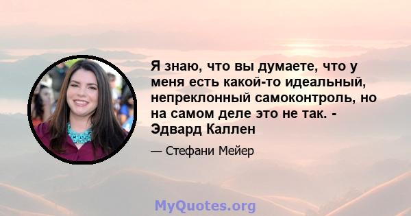 Я знаю, что вы думаете, что у меня есть какой-то идеальный, непреклонный самоконтроль, но на самом деле это не так. - Эдвард Каллен