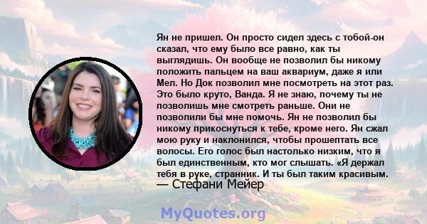 Ян не пришел. Он просто сидел здесь с тобой-он сказал, что ему было все равно, как ты выглядишь. Он вообще не позволил бы никому положить пальцем на ваш аквариум, даже я или Мел. Но Док позволил мне посмотреть на этот