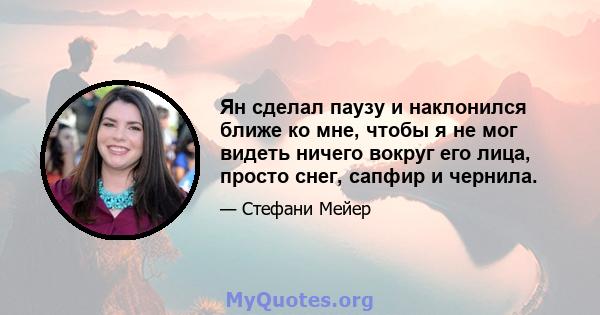 Ян сделал паузу и наклонился ближе ко мне, чтобы я не мог видеть ничего вокруг его лица, просто снег, сапфир и чернила.