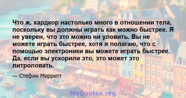 Что ж, хардкор настолько много в отношении тела, поскольку вы должны играть как можно быстрее. Я не уверен, что это можно ни уловить. Вы не можете играть быстрее, хотя я полагаю, что с помощью электроники вы можете