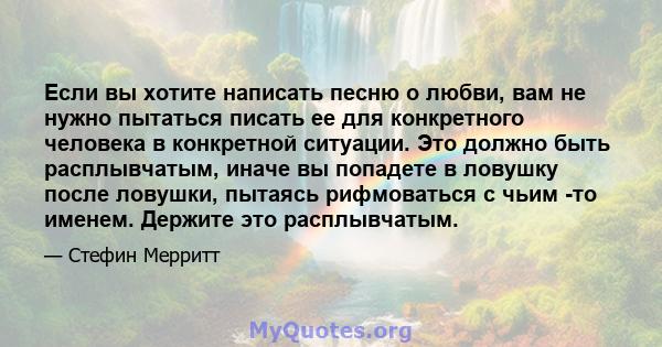 Если вы хотите написать песню о любви, вам не нужно пытаться писать ее для конкретного человека в конкретной ситуации. Это должно быть расплывчатым, иначе вы попадете в ловушку после ловушки, пытаясь рифмоваться с чьим