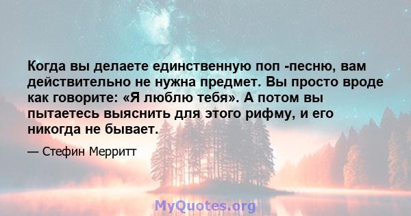 Когда вы делаете единственную поп -песню, вам действительно не нужна предмет. Вы просто вроде как говорите: «Я люблю тебя». А потом вы пытаетесь выяснить для этого рифму, и его никогда не бывает.