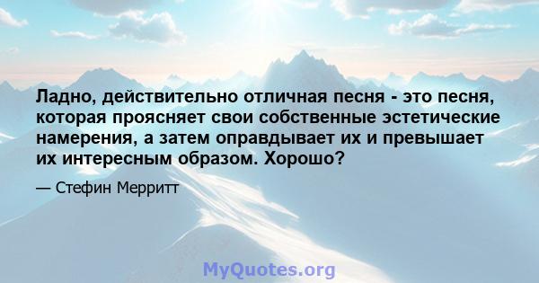 Ладно, действительно отличная песня - это песня, которая проясняет свои собственные эстетические намерения, а затем оправдывает их и превышает их интересным образом. Хорошо?