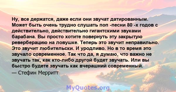 Ну, все держатся, даже если они звучат датированным. Может быть очень трудно слушать поп -песни 80 -х годов с действительно, действительно гигантскими звуками барабана. Вы просто хотите повернуть эту закрытую