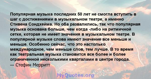 Популярная музыка последних 50 лет не смогла вступить в шаг с достижениями в музыкальном театре, а именно Стивена Сондхейма. Но оба развалились, так что популярная музыка основана больше, чем когда -либо на ритмичной