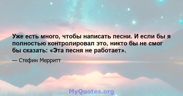 Уже есть много, чтобы написать песни. И если бы я полностью контролировал это, никто бы не смог бы сказать: «Эта песня не работает».