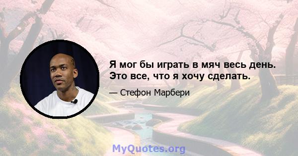 Я мог бы играть в мяч весь день. Это все, что я хочу сделать.