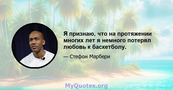 Я признаю, что на протяжении многих лет я немного потерял любовь к баскетболу.