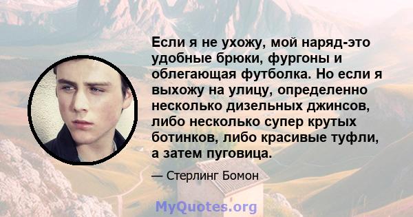 Если я не ухожу, мой наряд-это удобные брюки, фургоны и облегающая футболка. Но если я выхожу на улицу, определенно несколько дизельных джинсов, либо несколько супер крутых ботинков, либо красивые туфли, а затем