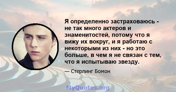 Я определенно застраховаюсь - не так много актеров и знаменитостей, потому что я вижу их вокруг, и я работаю с некоторыми из них - но это больше, в чем я не связан с тем, что я испытываю звезду.