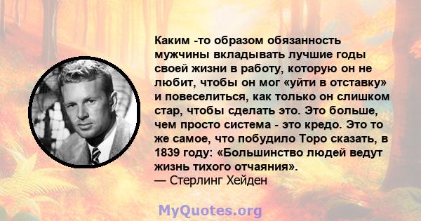 Каким -то образом обязанность мужчины вкладывать лучшие годы своей жизни в работу, которую он не любит, чтобы он мог «уйти в отставку» и повеселиться, как только он слишком стар, чтобы сделать это. Это больше, чем