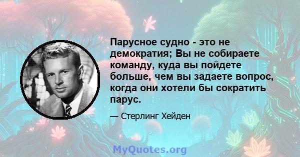 Парусное судно - это не демократия; Вы не собираете команду, куда вы пойдете больше, чем вы задаете вопрос, когда они хотели бы сократить парус.