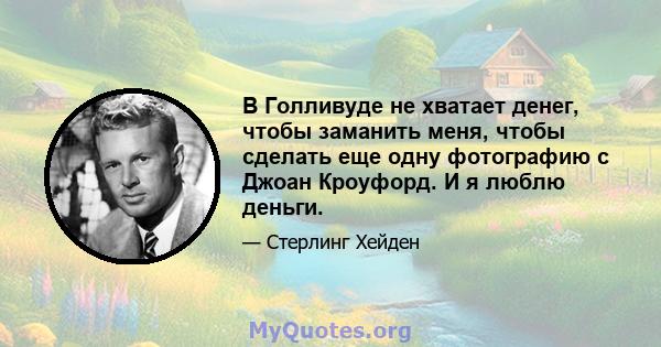 В Голливуде не хватает денег, чтобы заманить меня, чтобы сделать еще одну фотографию с Джоан Кроуфорд. И я люблю деньги.