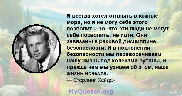 Я всегда хотел отплыть в южные моря, но я не могу себе этого позволить. То, что эти люди не могут себе позволить, не идти. Они завязаны в раковой дисциплине безопасности. И в поклонении безопасности мы переворачиваем