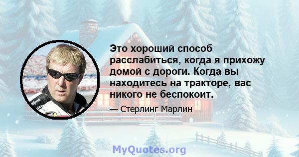 Это хороший способ расслабиться, когда я прихожу домой с дороги. Когда вы находитесь на тракторе, вас никого не беспокоит.