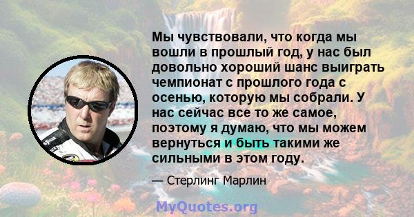 Мы чувствовали, что когда мы вошли в прошлый год, у нас был довольно хороший шанс выиграть чемпионат с прошлого года с осенью, которую мы собрали. У нас сейчас все то же самое, поэтому я думаю, что мы можем вернуться и