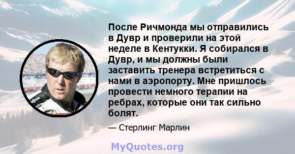 После Ричмонда мы отправились в Дувр и проверили на этой неделе в Кентукки. Я собирался в Дувр, и мы должны были заставить тренера встретиться с нами в аэропорту. Мне пришлось провести немного терапии на ребрах, которые 