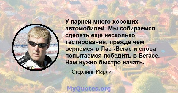 У парней много хороших автомобилей. Мы собираемся сделать еще несколько тестирования, прежде чем вернемся в Лас -Вегас и снова попытаемся победить в Вегасе. Нам нужно быстро начать.