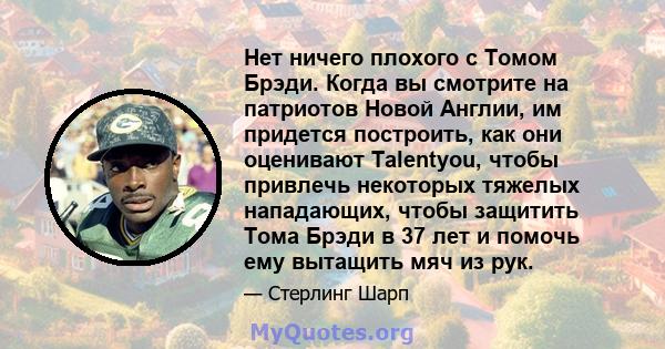 Нет ничего плохого с Томом Брэди. Когда вы смотрите на патриотов Новой Англии, им придется построить, как они оценивают Talentyou, чтобы привлечь некоторых тяжелых нападающих, чтобы защитить Тома Брэди в 37 лет и помочь 