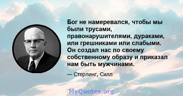 Бог не намеревался, чтобы мы были трусами, правонарушителями, дураками, или грешниками или слабыми. Он создал нас по своему собственному образу и приказал нам быть мужчинами.