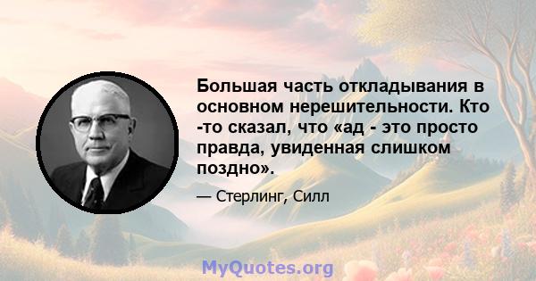 Большая часть откладывания в основном нерешительности. Кто -то сказал, что «ад - это просто правда, увиденная слишком поздно».