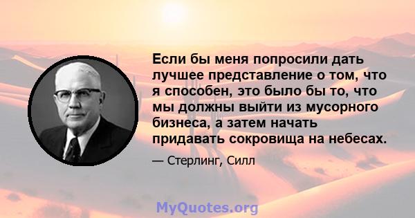 Если бы меня попросили дать лучшее представление о том, что я способен, это было бы то, что мы должны выйти из мусорного бизнеса, а затем начать придавать сокровища на небесах.