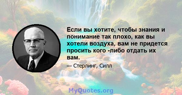 Если вы хотите, чтобы знания и понимание так плохо, как вы хотели воздуха, вам не придется просить кого -либо отдать их вам.