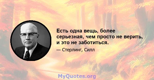 Есть одна вещь, более серьезная, чем просто не верить, и это не заботиться.