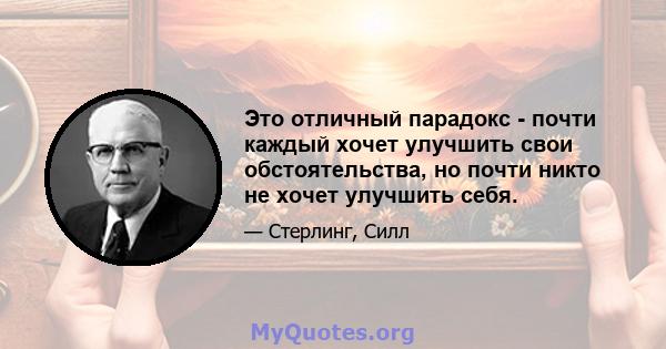 Это отличный парадокс - почти каждый хочет улучшить свои обстоятельства, но почти никто не хочет улучшить себя.