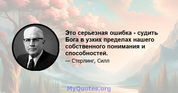 Это серьезная ошибка - судить Бога в узких пределах нашего собственного понимания и способностей.