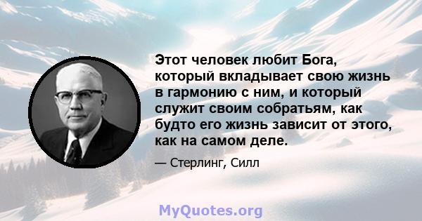 Этот человек любит Бога, который вкладывает свою жизнь в гармонию с ним, и который служит своим собратьям, как будто его жизнь зависит от этого, как на самом деле.