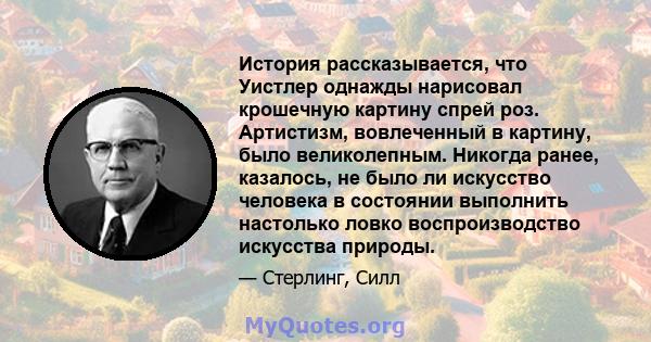 История рассказывается, что Уистлер однажды нарисовал крошечную картину спрей роз. Артистизм, вовлеченный в картину, было великолепным. Никогда ранее, казалось, не было ли искусство человека в состоянии выполнить