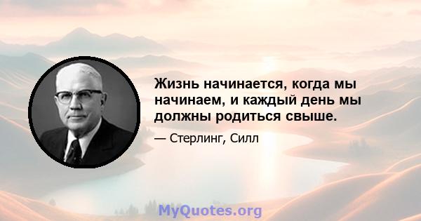 Жизнь начинается, когда мы начинаем, и каждый день мы должны родиться свыше.